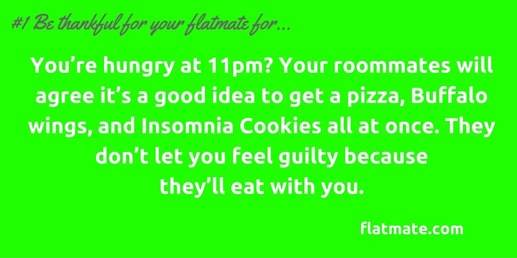 You’re hungry at 11pm- Your roommates will agree it’s a good idea to get a pizza, Buffalo wings, and Insomnia Cookies all at once. They don’t let you feel guilty because they’ll eat with you.2